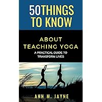 50 Things to Know About Teaching Yoga : A Practical Guide to Transform Lives (50 Things to Know Coping With Stress)