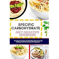 SPECIFIC CARBOHYDRATE DIET DIGESTIVE DISORDERS: Practical Strategies To Unlocking The Secrets Of Healing And Nourishment For Beginners SPECIFIC CARBOHYDRATE DIET DIGESTIVE DISORDERS: Practical Strategies To Unlocking The Secrets Of Healing And Nourishment For Beginners Paperback Kindle