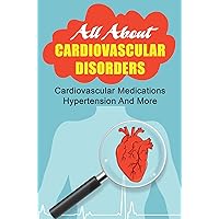 All About Cardiovascular Disorders: Cardiovascular Medications; Hypertension And More
