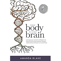 Your Body is Your Brain: Leverage Your Somatic Intelligence to Find Purpose, Build Resilience, Deepen Relationships and Lead More Powerfully Your Body is Your Brain: Leverage Your Somatic Intelligence to Find Purpose, Build Resilience, Deepen Relationships and Lead More Powerfully Paperback Audible Audiobook Kindle Hardcover
