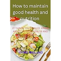 How to maintain good health and nutrition : 27things you should know about Natural Health and Nutrition How to maintain good health and nutrition : 27things you should know about Natural Health and Nutrition Kindle Paperback