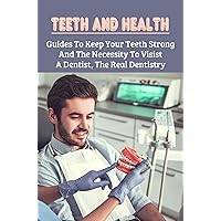 Teeth And Health: Guides To Keep Your Teeth Strong And The Necessity To Visist A Dentist, The Real Dentistry