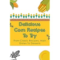 Delicious Corn Recipes To Try: From Classic Recipes, Main Dishes To Desserts: Tasty Recipes To Try With Corn