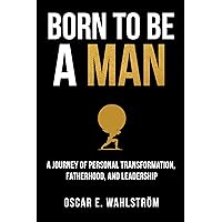 Born to be a Man: A Journey of Personal Transformation, Fatherhood, and Leadership (The Adventurer Book 1)
