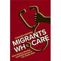 Migrants Who Care: West Africans Working and Building Lives in U.S. Health Care (Carework in a Changing World) Migrants Who Care: West Africans Working and Building Lives in U.S. Health Care (Carework in a Changing World) Paperback Kindle Hardcover