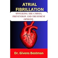 ATRIAL FIBRILLATION : UNVEILING THE CAUSES, PREVENTION AND TREATMENT OPTIONS ATRIAL FIBRILLATION : UNVEILING THE CAUSES, PREVENTION AND TREATMENT OPTIONS Kindle Paperback