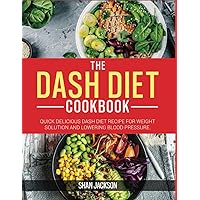 THE DASH DIET COOKBOOK: QUICK DELICIOUS DASH DIET RECIPE FOR WEIGHT SOLUTION AND LOWERING BLOOD PRESSURE