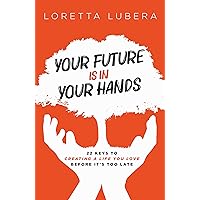 Your Future Is In Your Hands: 22 Keys To Creating A Life You Love Before It’s Too Late Your Future Is In Your Hands: 22 Keys To Creating A Life You Love Before It’s Too Late Kindle Hardcover Paperback