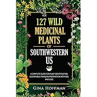 127 Wild Medicinal Plants of Southwestern US: A complete guide for plant identification, sustainable foraging,preparation methods,and uses 127 Wild Medicinal Plants of Southwestern US: A complete guide for plant identification, sustainable foraging,preparation methods,and uses Paperback Kindle Hardcover