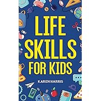 Life Skills for Kids: How to Cook, Clean, Make Friends, Handle Emergencies, Set Goals, Make Good Decisions, and Everything in Between Life Skills for Kids: How to Cook, Clean, Make Friends, Handle Emergencies, Set Goals, Make Good Decisions, and Everything in Between