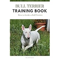 Bull Terrier Training Book: How to Guide a Bull Terrier