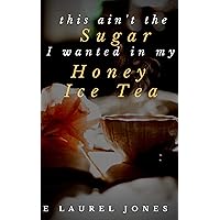 this ain't the Sugar I wanted in my Honey Ice Tea this ain't the Sugar I wanted in my Honey Ice Tea Kindle Paperback