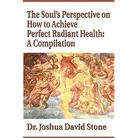 The Soul's Perspective on How to Achieve Perfect Radiant Health: A Compilation The Soul's Perspective on How to Achieve Perfect Radiant Health: A Compilation Paperback