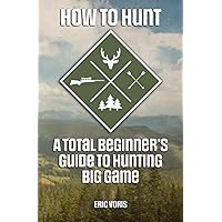 How to Hunt: A Total Beginner's Guide to Hunting Big Game How to Hunt: A Total Beginner's Guide to Hunting Big Game Paperback Kindle