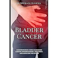 Comprehensive Guide to Bladder Cancer: Understanding, Treatment, and Hope for the Future (Medical care and health)