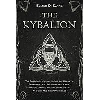 The Kybalion: The Forbidden Knowledge of the Hermetic Philosophy and The Universal Laws - Understanding the Art of Hermetic Alchemy and the 7 Principles