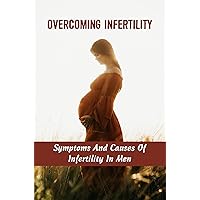 Overcoming Infertility: Symptoms And Causes Of Infertility In Men