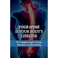 Your Spine Is Your Body's Lifeline: The Complete Guide To Keep Your Spine And Back Strong: How To Get Rid Of Back Pain Instantly
