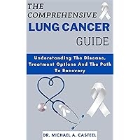 THE COMPREHENSIVE LUNG CANCER GUIDE : Understanding the disease , treatment options and the path to recovery THE COMPREHENSIVE LUNG CANCER GUIDE : Understanding the disease , treatment options and the path to recovery Kindle Paperback
