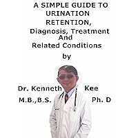 A Simple Guide To Urinary Retention, Diagnosis, Treatment And Related Conditions A Simple Guide To Urinary Retention, Diagnosis, Treatment And Related Conditions Kindle