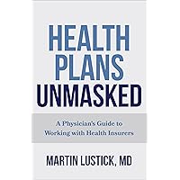 Health Plans Unmasked: A Physician's Guide to Working with Health Insurers Health Plans Unmasked: A Physician's Guide to Working with Health Insurers Paperback Kindle