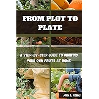 FROM PLOT TO PLATE: A Step-by-Step Guide to Growing Your Own Fruits at Home FROM PLOT TO PLATE: A Step-by-Step Guide to Growing Your Own Fruits at Home Paperback Kindle