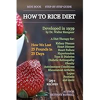How To Rice Diet: A Diet Therapy from Dr. Walter Kempner, Kidney Disease, Heart Disease, Heart Failure, Hypertension, Type II Diabetes, Diabetic ... Arthritis, Lupus, Psoriasis, 25+ Recipes