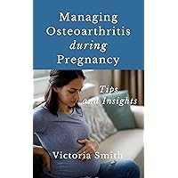 Managing Osteoarthritis during Pregnancy: Tips and Insights Managing Osteoarthritis during Pregnancy: Tips and Insights Kindle Hardcover Paperback