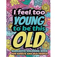 I Feel Too Young To Be This Old: Sarcastic Coloring Book For Adults and Old People