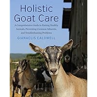 Holistic Goat Care: A Comprehensive Guide to Raising Healthy Animals, Preventing Common Ailments, and Troubleshooting Problems Holistic Goat Care: A Comprehensive Guide to Raising Healthy Animals, Preventing Common Ailments, and Troubleshooting Problems Paperback Hardcover