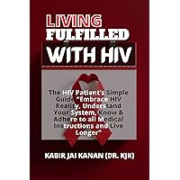 LIVING FULFILLED WITH HIV: The HIV Patient’s Simple Guide “Embrace HIV Reality, Understand Your System, Know & Adhere to all Medical Instructions and Live Longer” LIVING FULFILLED WITH HIV: The HIV Patient’s Simple Guide “Embrace HIV Reality, Understand Your System, Know & Adhere to all Medical Instructions and Live Longer” Kindle Paperback
