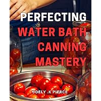 Perfecting Water Bath Canning Mastery: Master the Art of Water Bath Canning: Expert Tips and Tricks for Perfecting Your Home Canning Technique