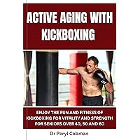 Active Aging with kickboxing : ENJOY THE FUN AND FITNESS OF KICKBOXING FOR VITALITY AND STRENGTH FOR SENIORS OVER 40, 50 AND 60 Active Aging with kickboxing : ENJOY THE FUN AND FITNESS OF KICKBOXING FOR VITALITY AND STRENGTH FOR SENIORS OVER 40, 50 AND 60 Kindle Paperback