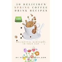 50 Delicious Spring Coffee Drink Recipes : Delightful Blossoms in Your Cup 50 Delicious Spring Coffee Drink Recipes : Delightful Blossoms in Your Cup Kindle Paperback