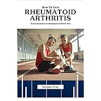 How To Cure Rheumatoid Arthritis Permanently: Natural Remedies for Rheumatoid Arthritis Pain How To Cure Rheumatoid Arthritis Permanently: Natural Remedies for Rheumatoid Arthritis Pain Kindle Paperback