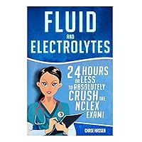 Fluid and Electrolytes: 24 Hours or Less to Absolutely Crush the NCLEX Exam! (Nursing Review Questions and RN Content Guide, Registered Nurse, ... Guide, Exam Prep, Medical LPN Textbooks)