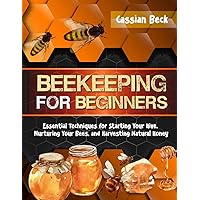 Beekeeping for Beginners: Essential Techniques for Starting Your Hive, Nurturing Your Bees, and Harvesting Natural Honey