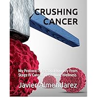 CRUSHING CANCER: My Protocol & Personal Journey From Stage IV Cancer To Lifelong Wellness