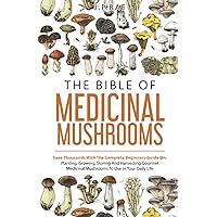 The Bible Of Medicinal Mushrooms: Save Thousands With The Complete Beginners Guide On: Planting, Growing, Storing, And Harvesting Gourmet Medicinal Mushrooms To Use In Your Daily Life