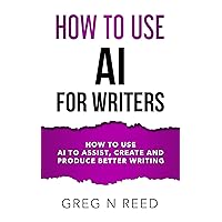 How To Use AI For Writers: Use AI To Assist, Create, Improve And Publish Your Way To Better Writing (How To Novels Book 4)