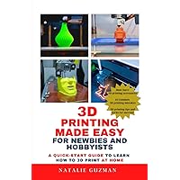3D Printing Made Easy for Newbies and Hobbyists: A Quick-Start Guide to Learn How to 3D Print at Home 3D Printing Made Easy for Newbies and Hobbyists: A Quick-Start Guide to Learn How to 3D Print at Home Paperback Kindle