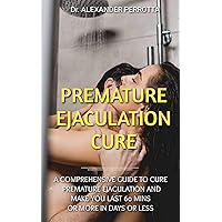 PREMATURE EJACULATION CURE: A Comprehensive Guide To Cure Premature Ejaculation And Make You Last 60 Mins Or More In Days Or Less PREMATURE EJACULATION CURE: A Comprehensive Guide To Cure Premature Ejaculation And Make You Last 60 Mins Or More In Days Or Less Kindle