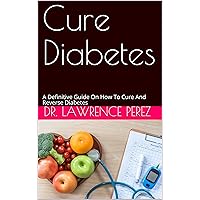 Cure Diabetes: A Definitive Guide On How To Cure And Reverse Diabetes Cure Diabetes: A Definitive Guide On How To Cure And Reverse Diabetes Kindle Paperback