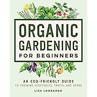Organic Gardening for Beginners: An Eco-Friendly Guide to Growing Vegetables, Fruits, and Herbs Organic Gardening for Beginners: An Eco-Friendly Guide to Growing Vegetables, Fruits, and Herbs Paperback Kindle Hardcover