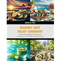 Gourmet Gout Relief Guidebook: Savory Anti Inflammatory Recipes for Lowering Uric Acid and Preventing Flare ups