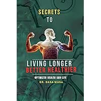 Secrets to living longer better healthier : Optimized health and Life Secrets to living longer better healthier : Optimized health and Life Kindle Paperback