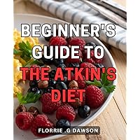 Beginner's Guide to the Atkin's Diet: Lose Weight Effectively with the Ultimate Beginner's Handbook on the Popular Atkin's Diet