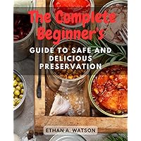 The Complete Beginner's Guide to Safe and Delicious Preservation: Step-by-Step Instructions and Mouthwatering Recipes for Perfectly Canned Meats