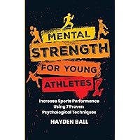 Mental Strength for Young Athletes: Increase Sports Performance Using 7 Proven Psychological Techniques for Kids, Teens, Parents, and Coaches