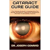 CATARACT CURE GUIDE : The Ultimate Guide On Understanding The Causes, Symptoms, Treatments, Preventions And How To Completely Improve CATARACT CURE GUIDE : The Ultimate Guide On Understanding The Causes, Symptoms, Treatments, Preventions And How To Completely Improve Kindle Paperback